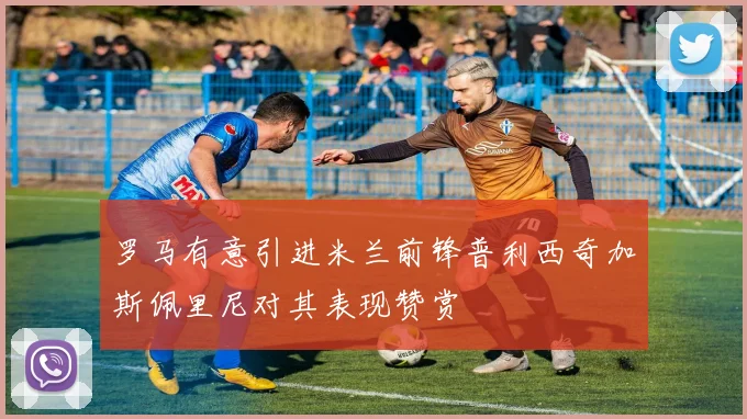 罗马有意引进米兰前锋普利西奇加斯佩里尼对其表现赞赏
