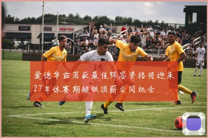 爱德华兹若获最佳阵容资格将迎来27年休赛期超级顶薪合同机会