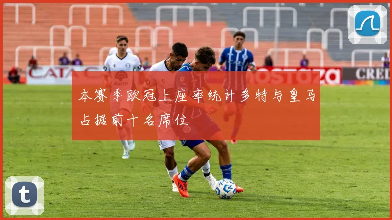 本赛季欧冠上座率统计多特与皇马占据前十名席位