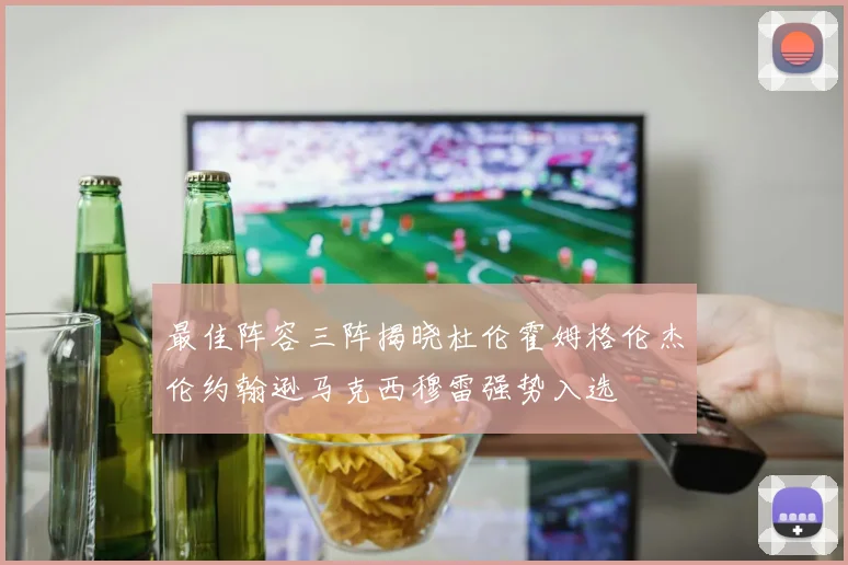最佳阵容三阵揭晓杜伦霍姆格伦杰伦约翰逊马克西穆雷强势入选