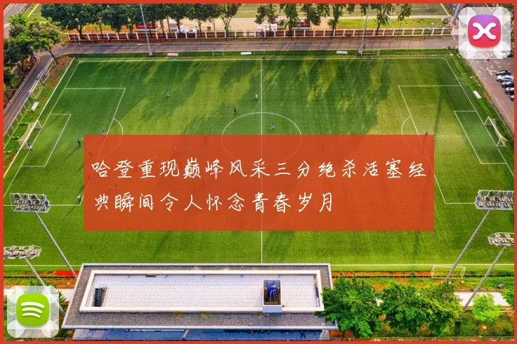 哈登重现巅峰风采三分绝杀活塞经典瞬间令人怀念青春岁月