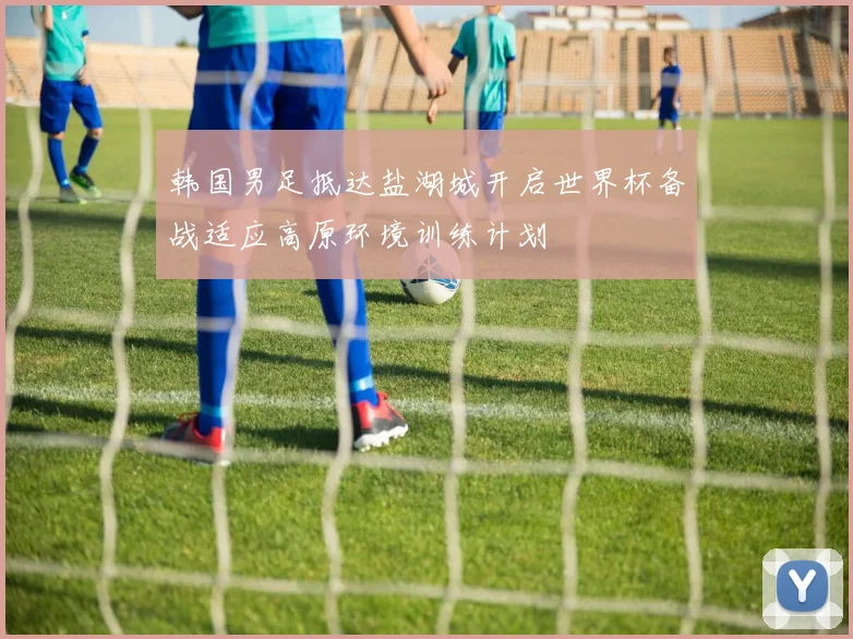韩国男足抵达盐湖城开启世界杯备战适应高原环境训练计划