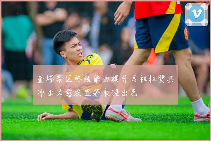 奎塔禁区终结能力提升马祖拉赞其冲击力愈发显著表现出色