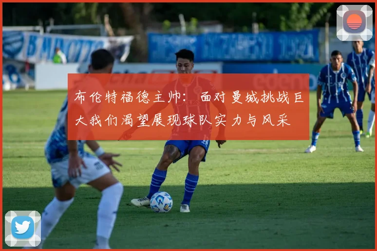 布伦特福德主帅：面对曼城挑战巨大我们渴望展现球队实力与风采