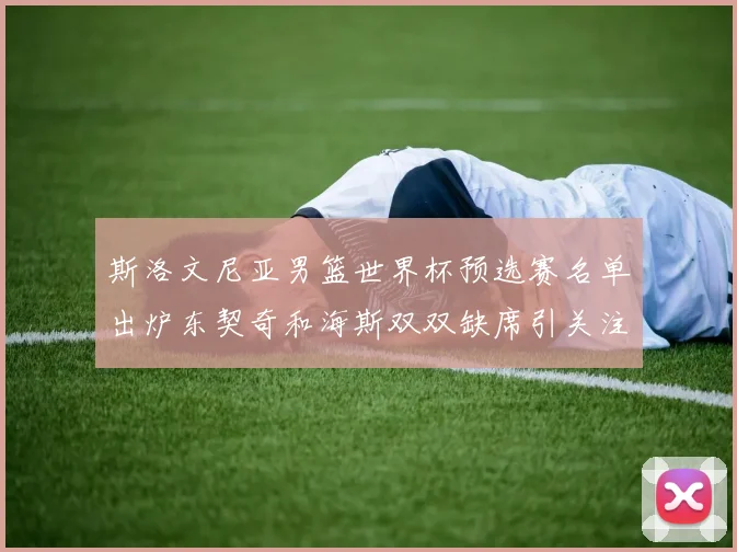 斯洛文尼亚男篮世界杯预选赛名单出炉东契奇和海斯双双缺席引关注