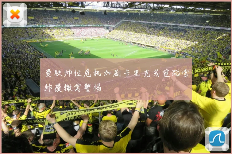 曼联帅位危机加剧卡里克或重蹈索帅覆辙需警惕