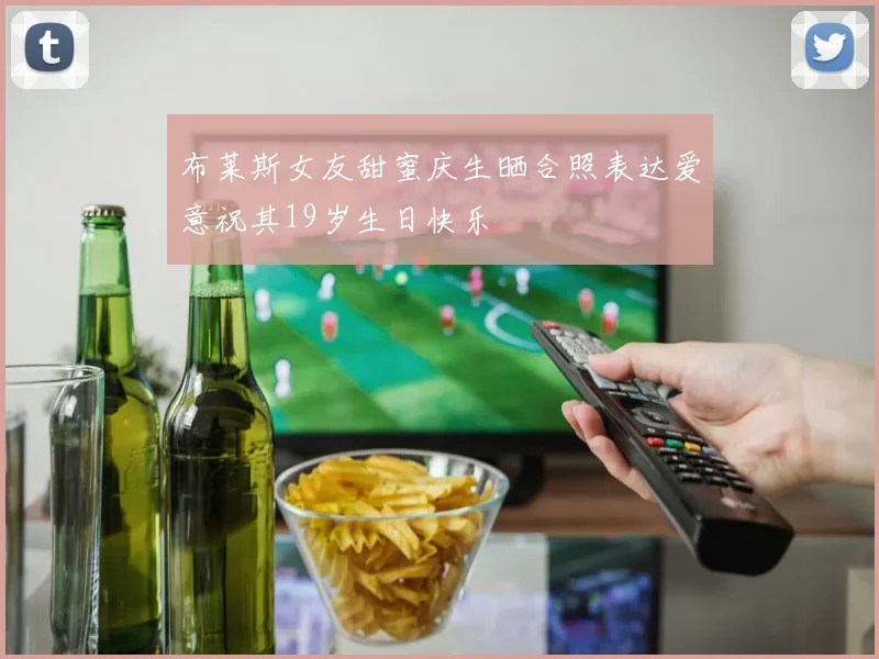 布莱斯女友甜蜜庆生晒合照表达爱意祝其19岁生日快乐