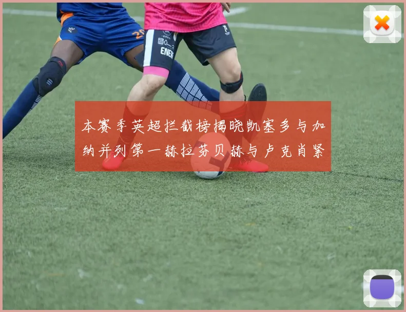 本赛季英超拦截榜揭晓凯塞多与加纳并列第一赫拉芬贝赫与卢克肖紧随其后