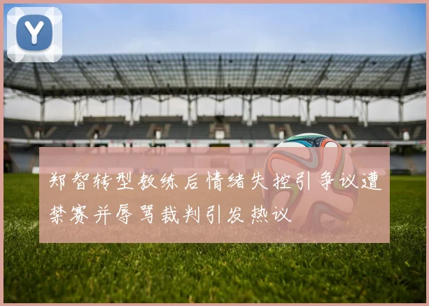 郑智转型教练后情绪失控引争议遭禁赛并辱骂裁判引发热议