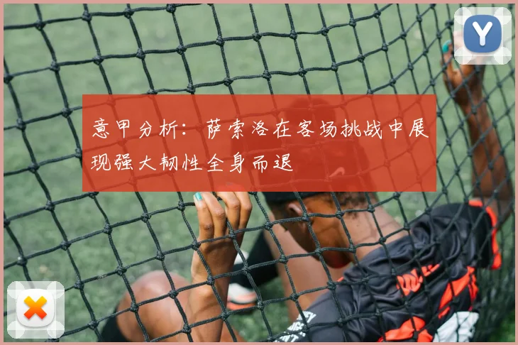意甲分析：萨索洛在客场挑战中展现强大韧性全身而退