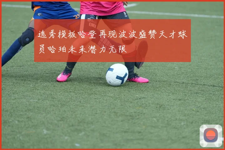 选秀模板哈登再现波波盛赞天才球员哈珀未来潜力无限
