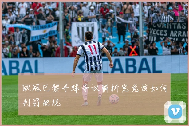 欧冠巴黎手球争议解析究竟该如何判罚犯规