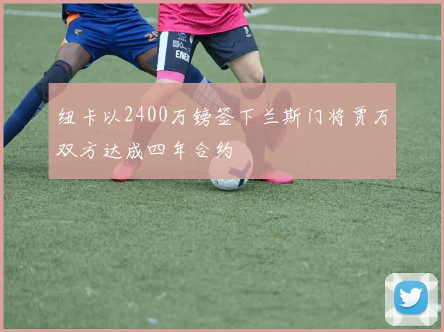 纽卡以2400万镑签下兰斯门将贾万双方达成四年合约