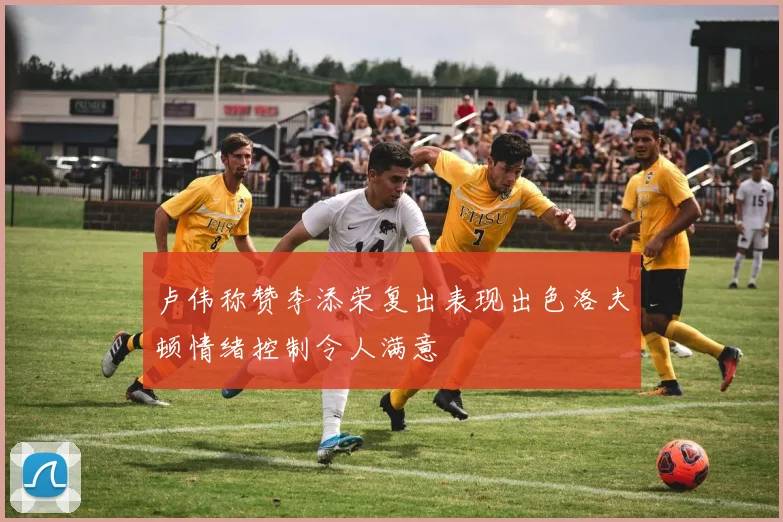 卢伟称赞李添荣复出表现出色洛夫顿情绪控制令人满意