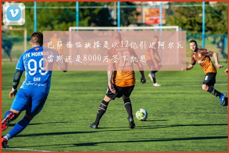 巴萨面临抉择是以12亿引进阿尔瓦雷斯还是8000万签下凯恩