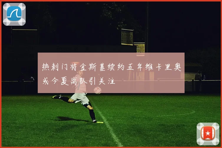热刺门将金斯基续约五年维卡里奥或今夏离队引关注